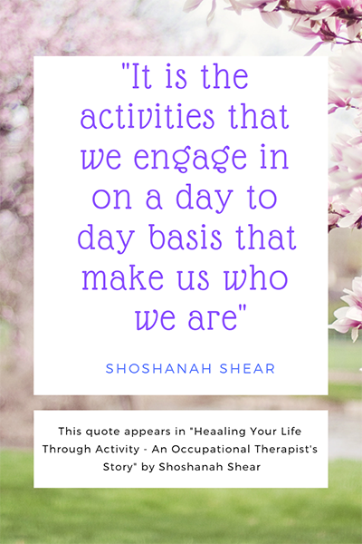 Quote by Shoshanah Shear that appears in her book "Healing Your Life Through Activity - An Occupational Therapist's Story"